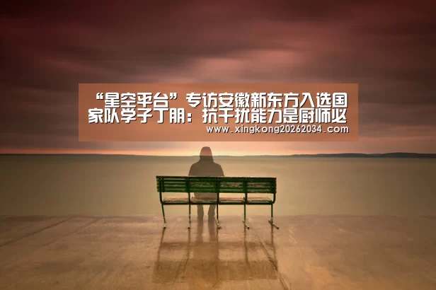 “星空平台”专访安徽新东方入选国家队学子丁朋:抗干扰能力是厨师必备的基本素养(图1) 星空下载