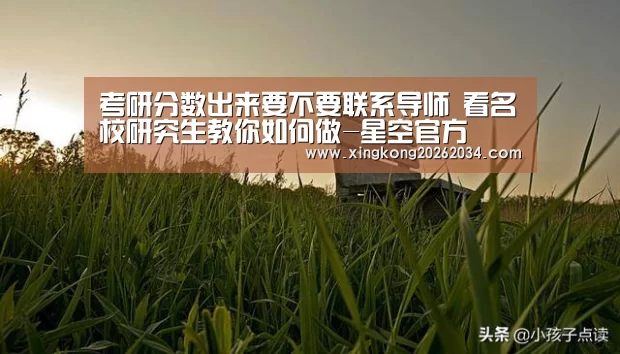 考研分数出来要不要联系导师 看名校研究生教你如何做-星空官方(图1) 星空视讯