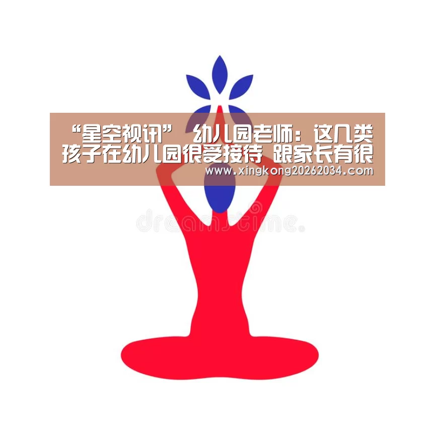 “星空视讯”
幼儿园老师:这几类孩子在幼儿园很受接待 跟家长有很大关系(图1) 星空下载