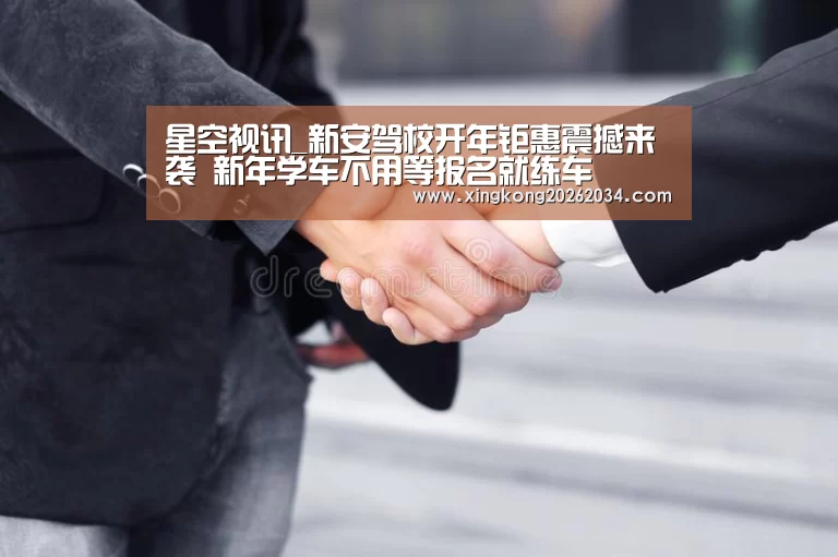 星空视讯_新安驾校开年钜惠震撼来袭 新年学车不用等报名就练车(图3) 星空官方