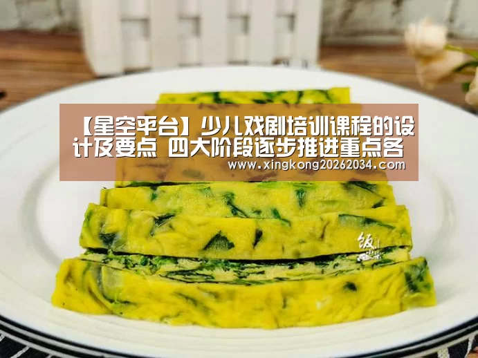 【星空平台】少儿戏剧培训课程的设计及要点 四大阶段逐步推进重点各不同(图2) 星空视讯